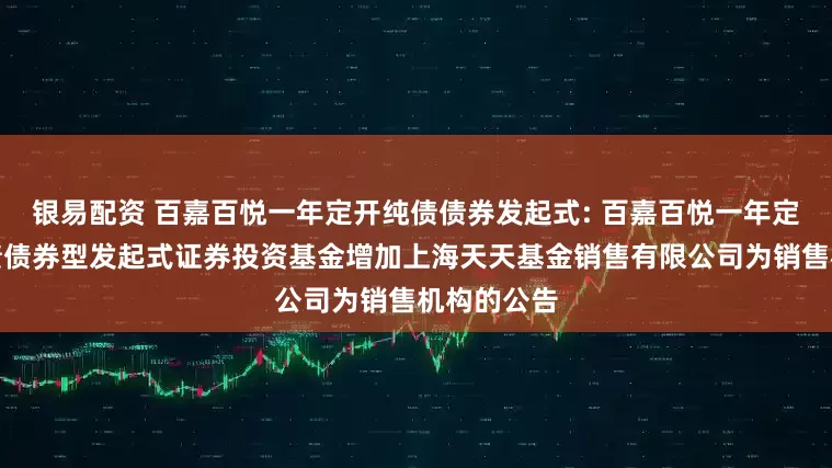 银易配资 百嘉百悦一年定开纯债债券发起式: 百嘉百悦一年定期开放纯债债券型发起式证券投资基金增加上海天天基金销售有限公司为销售机构的公告