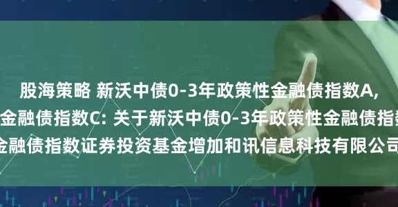 股海策略 新沃中债0-3年政策性金融债指数A,新沃中债0-3年政策性金融债指数C: 关于新沃中债0-3年政策性金融债指数证券投资基金增加和讯信息科技有限公司为销售机构的公告