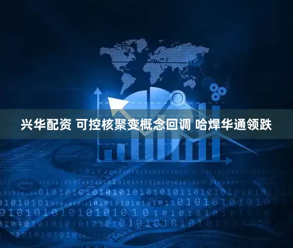 兴华配资 可控核聚变概念回调 哈焊华通领跌