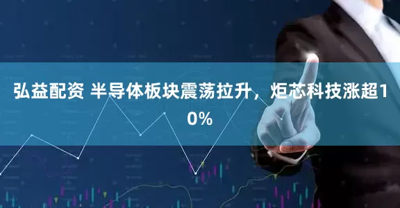 弘益配资 半导体板块震荡拉升，炬芯科技涨超10%