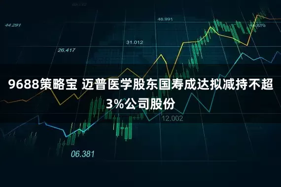 9688策略宝 迈普医学股东国寿成达拟减持不超3%公司股份
