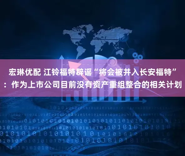 宏琳优配 江铃福特辟谣“将会被并入长安福特”：作为上市公司目前没有资产重组整合的相关计划