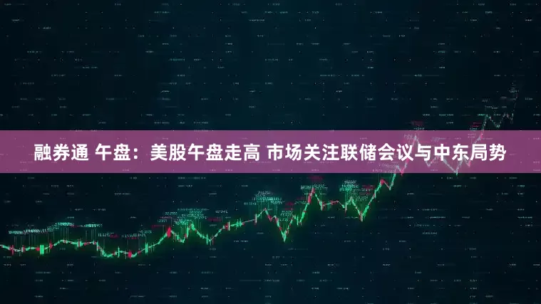 融券通 午盘：美股午盘走高 市场关注联储会议与中东局势