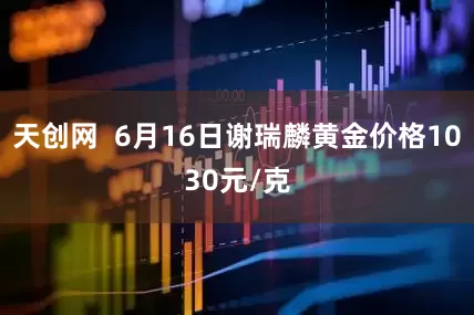 天创网  6月16日谢瑞麟黄金价格1030元/克