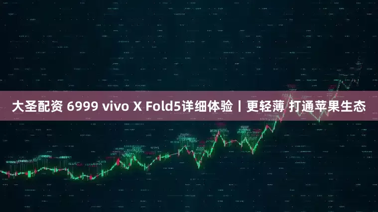 大圣配资 6999 vivo X Fold5详细体验丨更轻薄 打通苹果生态