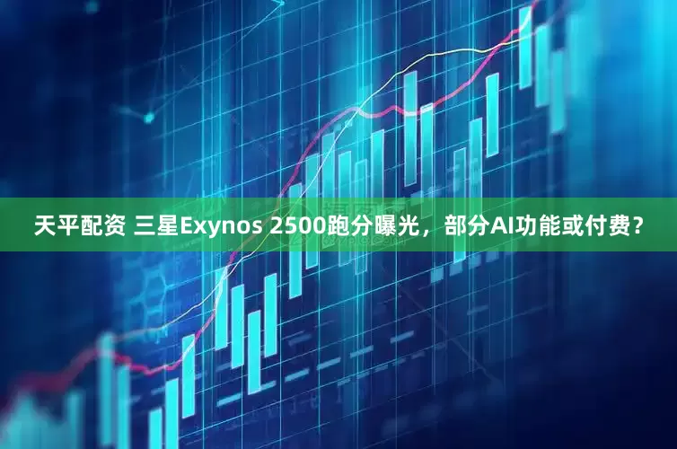天平配资 三星Exynos 2500跑分曝光，部分AI功能或付费？