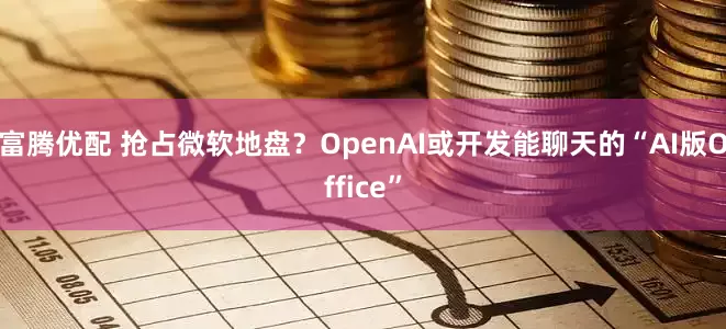 富腾优配 抢占微软地盘？OpenAI或开发能聊天的“AI版Office”
