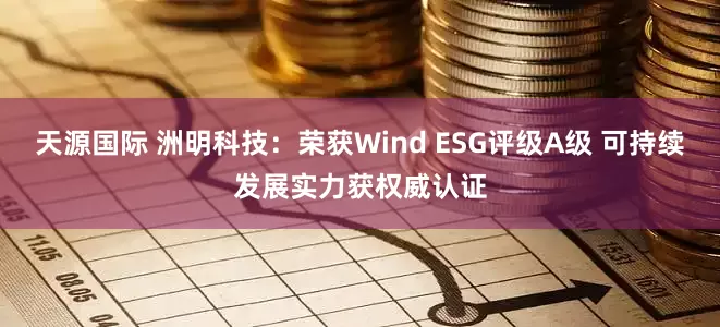 天源国际 洲明科技：荣获Wind ESG评级A级 可持续发展实力获权威认证