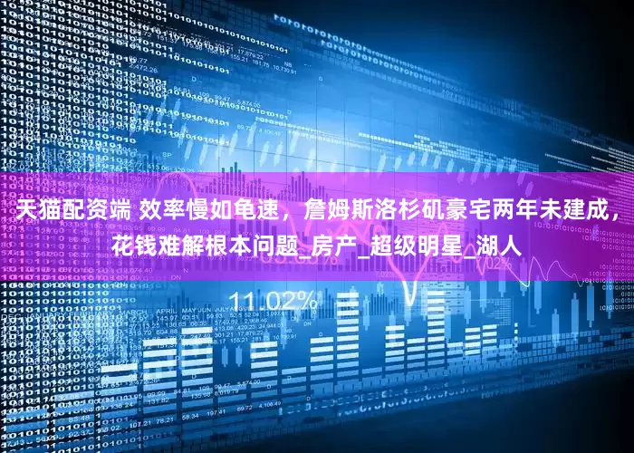 天猫配资端 效率慢如龟速，詹姆斯洛杉矶豪宅两年未建成，花钱难解根本问题_房产_超级明星_湖人