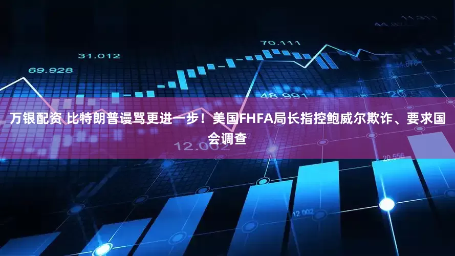 万银配资 比特朗普谩骂更进一步！美国FHFA局长指控鲍威尔欺诈、要求国会调查