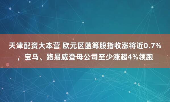 天津配资大本营 欧元区蓝筹股指收涨将近0.7%，宝马、路易威登母公司至少涨超4%领跑