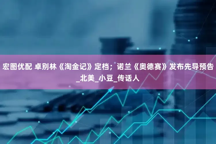 宏图优配 卓别林《淘金记》定档；诺兰《奥德赛》发布先导预告_北美_小豆_传话人