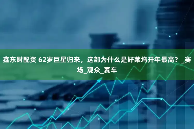 鑫东财配资 62岁巨星归来，这部为什么是好莱坞开年最高？_赛场_观众_赛车