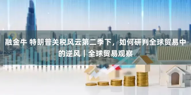 融金牛 特朗普关税风云第二季下，如何研判全球贸易中的逆风｜全球贸易观察
