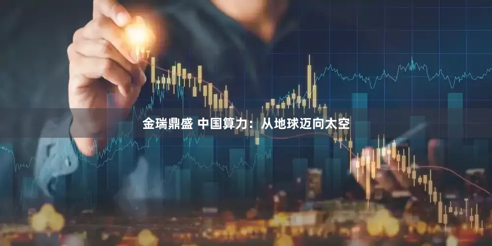 金瑞鼎盛 中国算力：从地球迈向太空