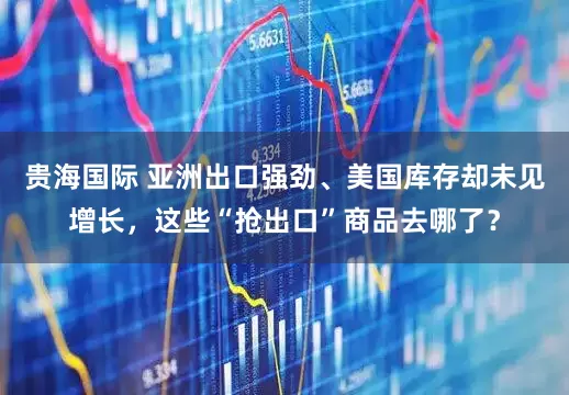 贵海国际 亚洲出口强劲、美国库存却未见增长，这些“抢出口”商品去哪了？