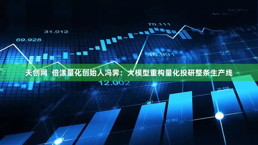 天创网  倍漾量化创始人冯霁：大模型重构量化投研整条生产线