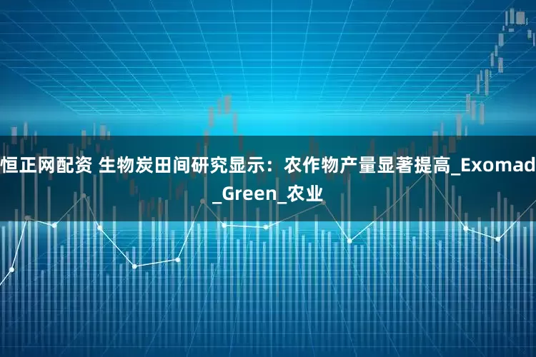 恒正网配资 生物炭田间研究显示：农作物产量显著提高_Exomad_Green_农业