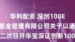 华利配资 深创100ETF: 华宝基金管理有限公司关于以通讯方式二次召开华宝深证创新100交易型开放式指数证券投资基金基金份额持有人大会的第一次提示性公告