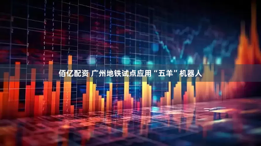 佰亿配资 广州地铁试点应用“五羊”机器人