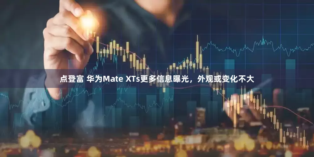 点登富 华为Mate XTs更多信息曝光，外观或变化不大