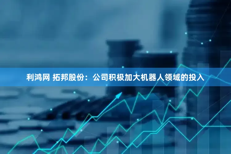 利鸿网 拓邦股份：公司积极加大机器人领域的投入