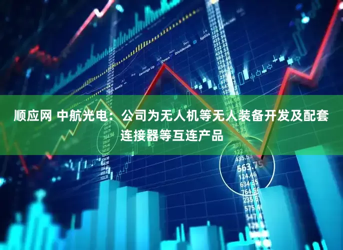 顺应网 中航光电：公司为无人机等无人装备开发及配套连接器等互连产品