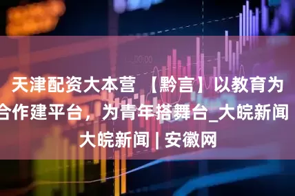 天津配资大本营 【黔言】以教育为媒，为合作建平台，为青年搭舞台_大皖新闻 | 安徽网