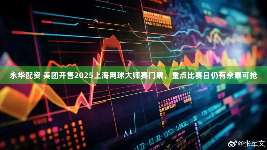 永华配资 美团开售2025上海网球大师赛门票，重点比赛日仍有余票可抢