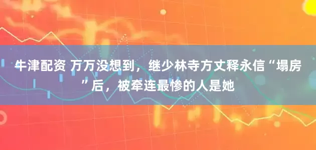 牛津配资 万万没想到，继少林寺方丈释永信“塌房”后，被牵连最惨的人是她