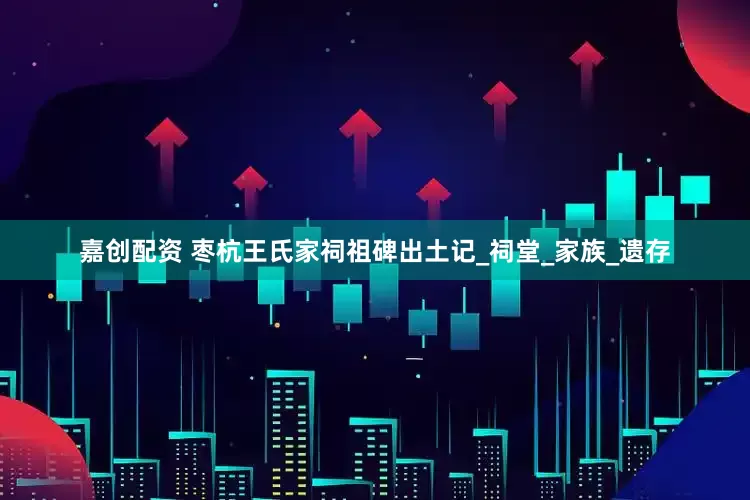 嘉创配资 枣杭王氏家祠祖碑出土记_祠堂_家族_遗存