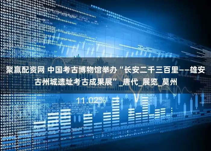 聚赢配资网 中国考古博物馆举办“长安二千三百里——雄安古州城遗址考古成果展”_唐代_展览_莫州