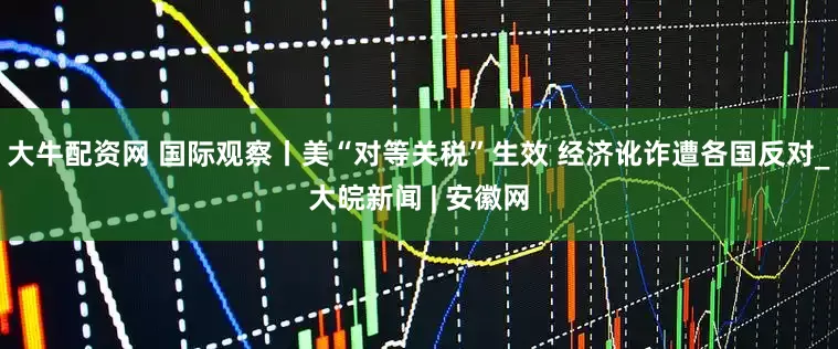 大牛配资网 国际观察丨美“对等关税”生效 经济讹诈遭各国反对_大皖新闻 | 安徽网