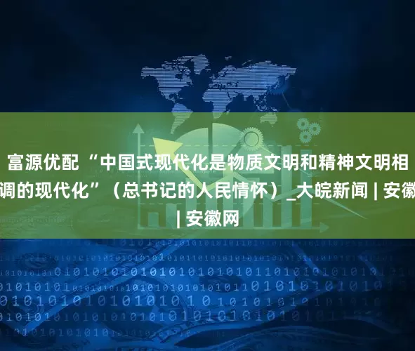 富源优配 “中国式现代化是物质文明和精神文明相协调的现代化”（总书记的人民情怀）_大皖新闻 | 安徽网