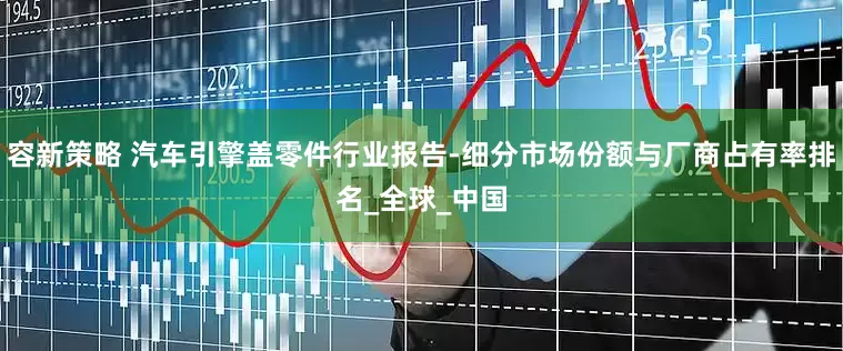 容新策略 汽车引擎盖零件行业报告-细分市场份额与厂商占有率排名_全球_中国