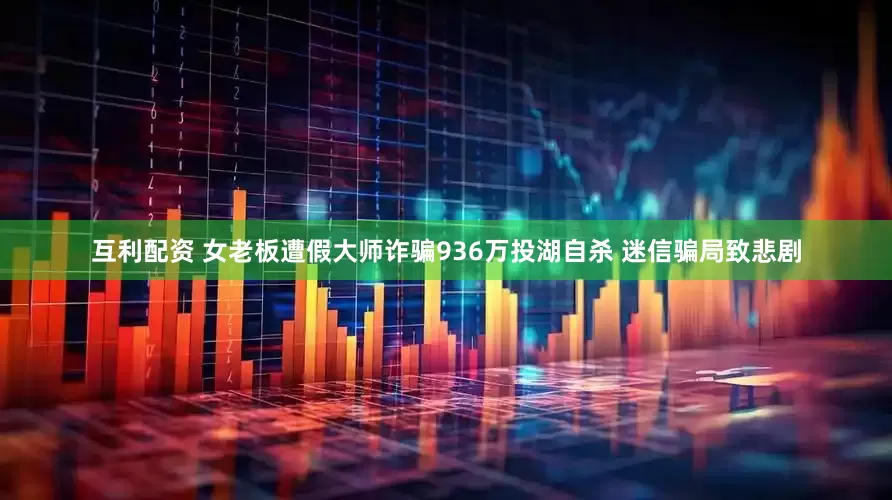 互利配资 女老板遭假大师诈骗936万投湖自杀 迷信骗局致悲剧
