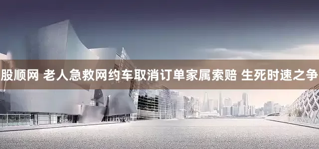 股顺网 老人急救网约车取消订单家属索赔 生死时速之争