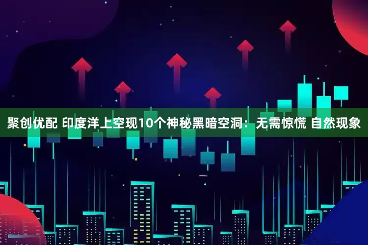 聚创优配 印度洋上空现10个神秘黑暗空洞：无需惊慌 自然现象
