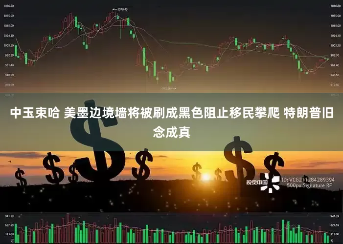 中玉束哈 美墨边境墙将被刷成黑色阻止移民攀爬 特朗普旧念成真