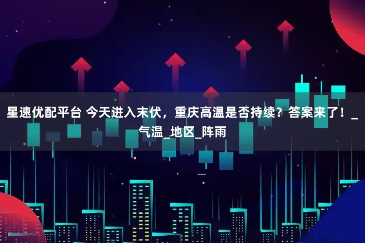 星速优配平台 今天进入末伏，重庆高温是否持续？答案来了！_气温_地区_阵雨