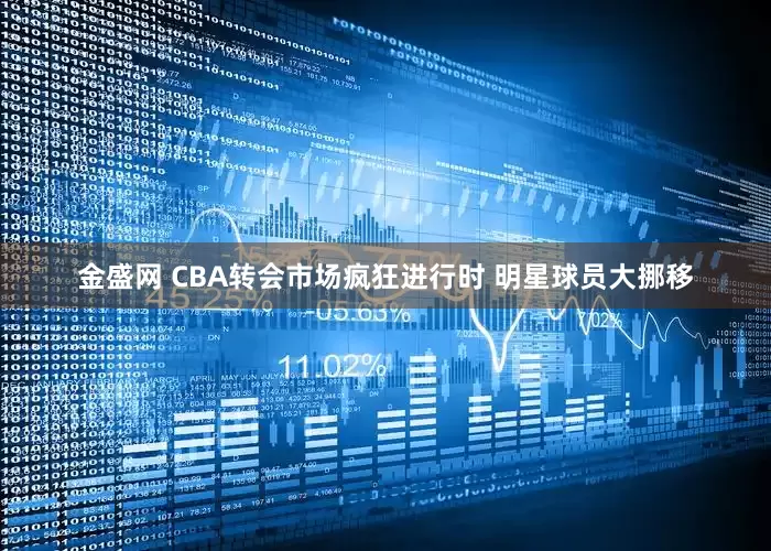 金盛网 CBA转会市场疯狂进行时 明星球员大挪移