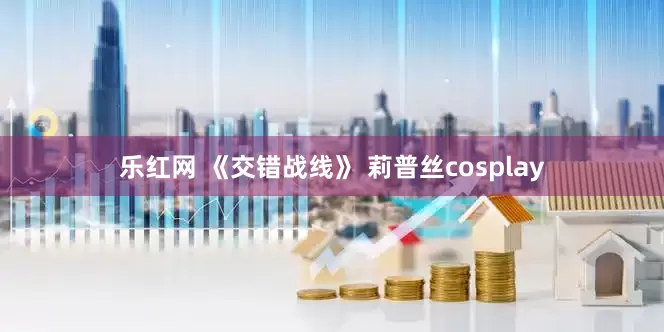 乐红网 《交错战线》 莉普丝cosplay