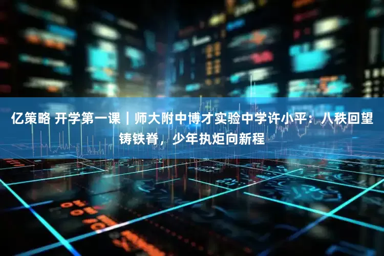 亿策略 开学第一课｜师大附中博才实验中学许小平：八秩回望铸铁脊，少年执炬向新程