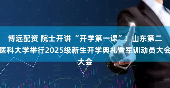博远配资 院士开讲 “开学第一课”！山东第二医科大学举行2025级新生开学典礼暨军训动员大会
