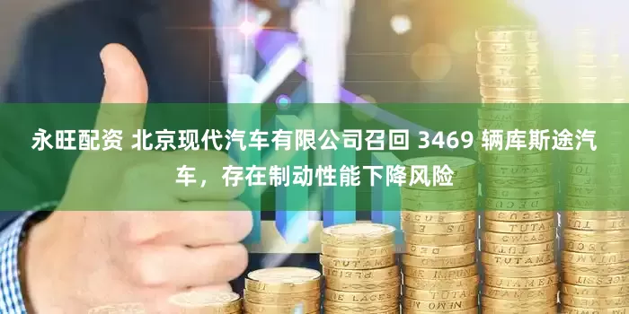 永旺配资 北京现代汽车有限公司召回 3469 辆库斯途汽车，存在制动性能下降风险