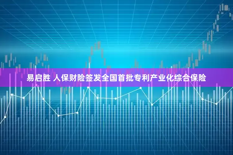 易启胜 人保财险签发全国首批专利产业化综合保险