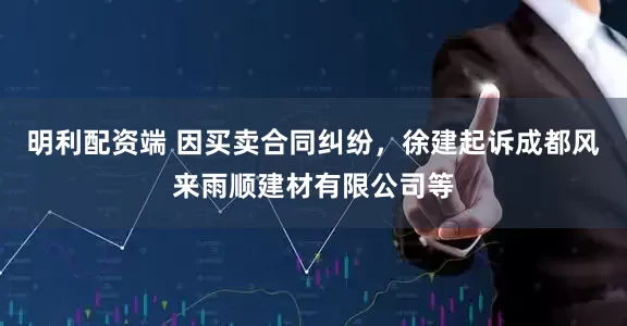 明利配资端 因买卖合同纠纷，徐建起诉成都风来雨顺建材有限公司等