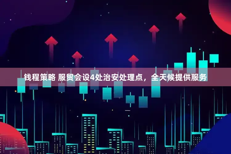 钱程策略 服贸会设4处治安处理点，全天候提供服务
