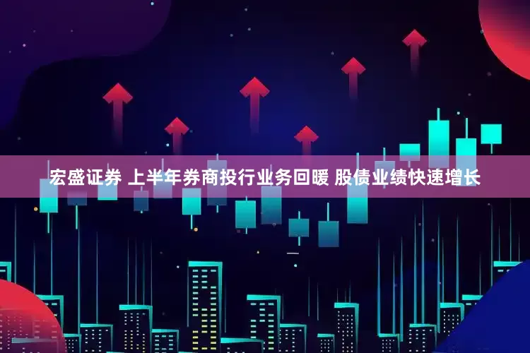 宏盛证券 上半年券商投行业务回暖 股债业绩快速增长