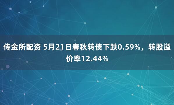 传金所配资 5月21日春秋转债下跌0.59%，转股溢价率12.44%